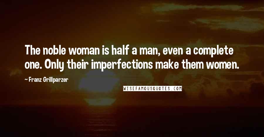 Franz Grillparzer Quotes: The noble woman is half a man, even a complete one. Only their imperfections make them women.