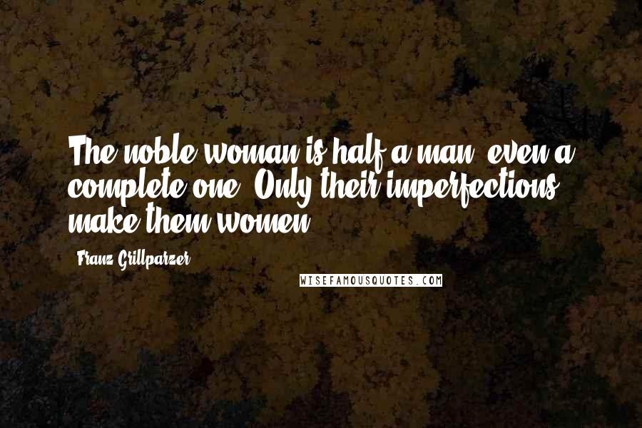 Franz Grillparzer Quotes: The noble woman is half a man, even a complete one. Only their imperfections make them women.