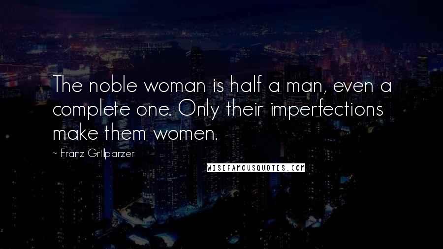 Franz Grillparzer Quotes: The noble woman is half a man, even a complete one. Only their imperfections make them women.