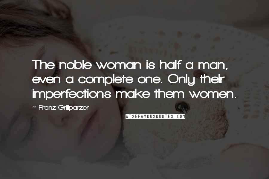 Franz Grillparzer Quotes: The noble woman is half a man, even a complete one. Only their imperfections make them women.