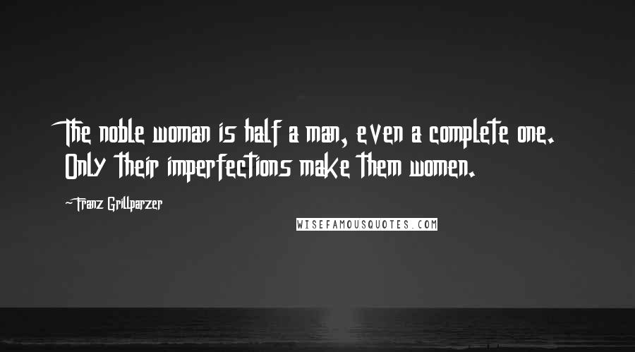 Franz Grillparzer Quotes: The noble woman is half a man, even a complete one. Only their imperfections make them women.
