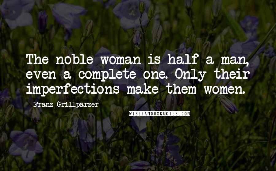 Franz Grillparzer Quotes: The noble woman is half a man, even a complete one. Only their imperfections make them women.