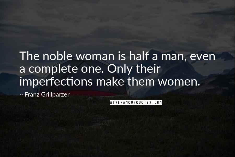 Franz Grillparzer Quotes: The noble woman is half a man, even a complete one. Only their imperfections make them women.