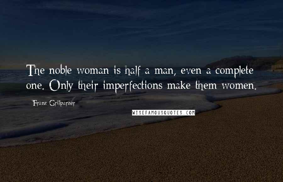 Franz Grillparzer Quotes: The noble woman is half a man, even a complete one. Only their imperfections make them women.