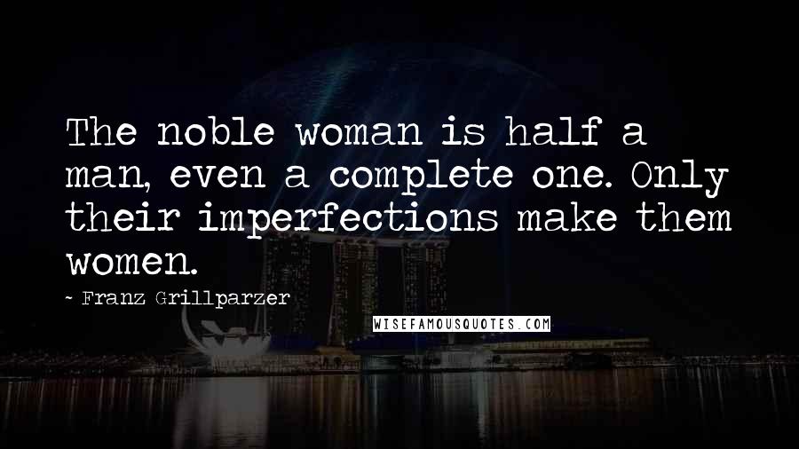 Franz Grillparzer Quotes: The noble woman is half a man, even a complete one. Only their imperfections make them women.