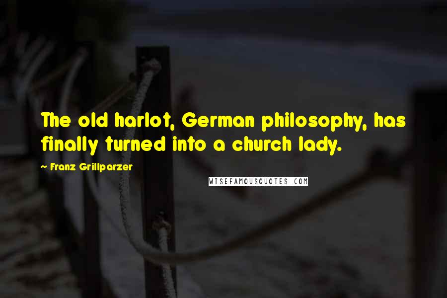 Franz Grillparzer Quotes: The old harlot, German philosophy, has finally turned into a church lady.