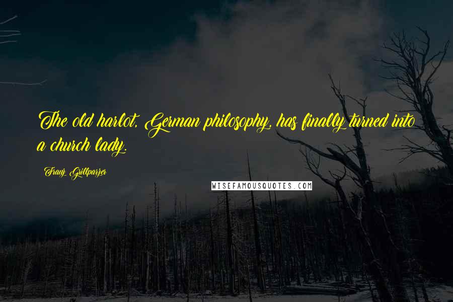 Franz Grillparzer Quotes: The old harlot, German philosophy, has finally turned into a church lady.