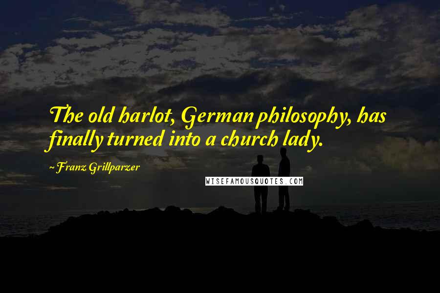 Franz Grillparzer Quotes: The old harlot, German philosophy, has finally turned into a church lady.