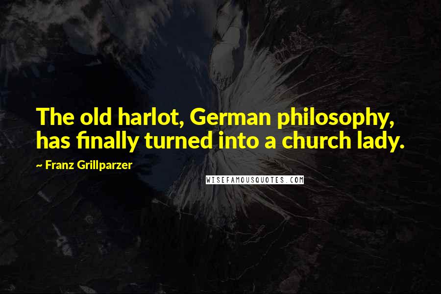 Franz Grillparzer Quotes: The old harlot, German philosophy, has finally turned into a church lady.