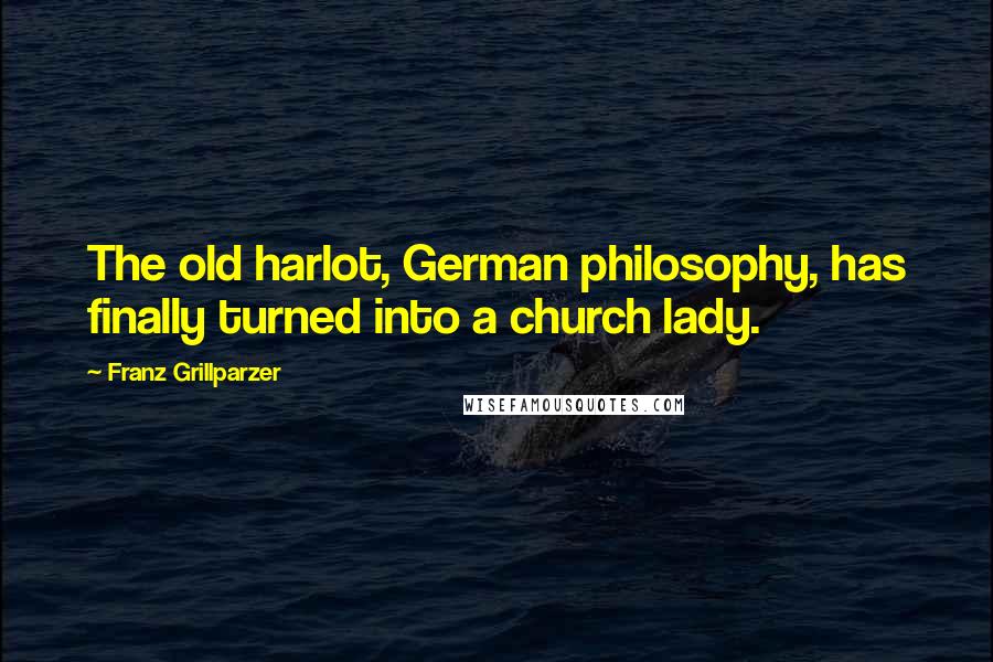 Franz Grillparzer Quotes: The old harlot, German philosophy, has finally turned into a church lady.