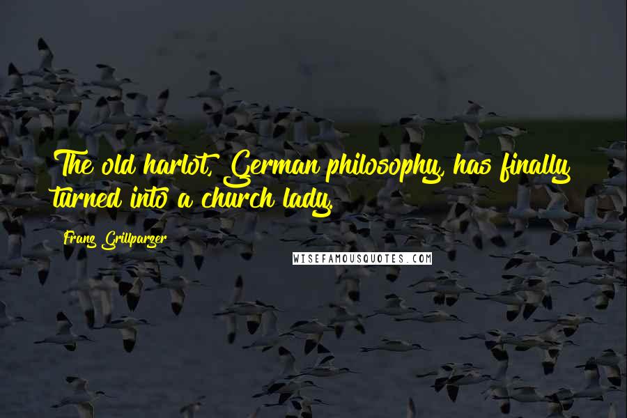Franz Grillparzer Quotes: The old harlot, German philosophy, has finally turned into a church lady.