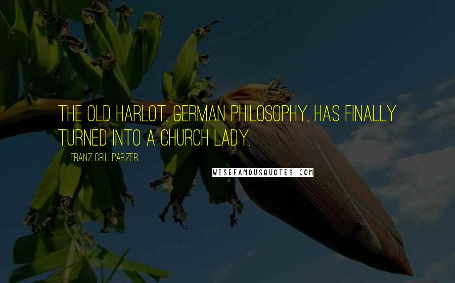 Franz Grillparzer Quotes: The old harlot, German philosophy, has finally turned into a church lady.