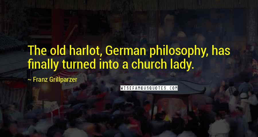 Franz Grillparzer Quotes: The old harlot, German philosophy, has finally turned into a church lady.
