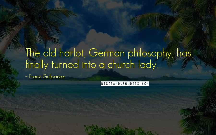 Franz Grillparzer Quotes: The old harlot, German philosophy, has finally turned into a church lady.