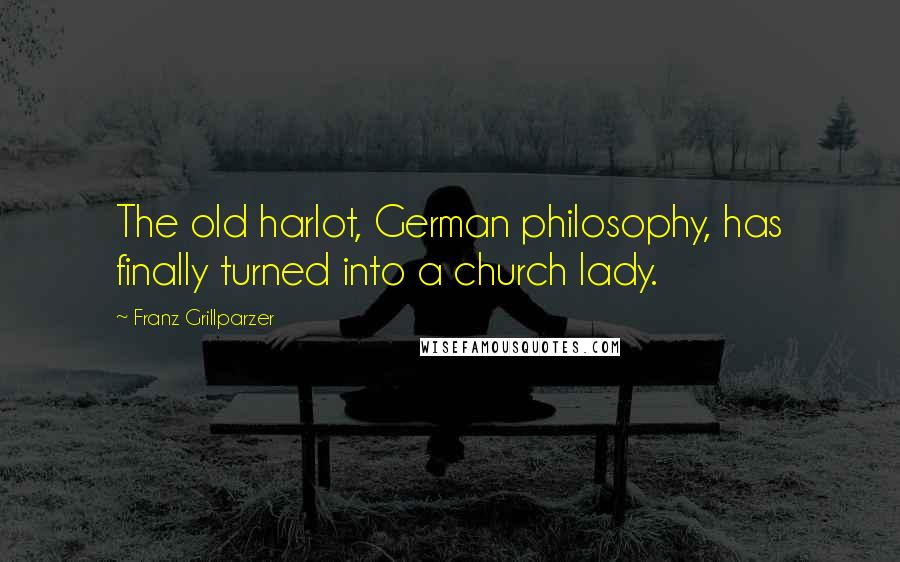 Franz Grillparzer Quotes: The old harlot, German philosophy, has finally turned into a church lady.