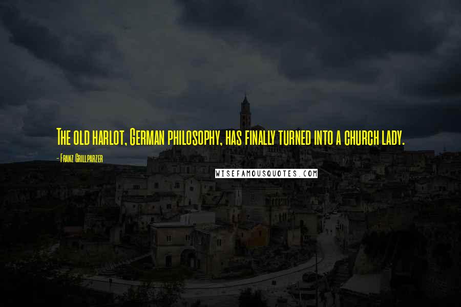Franz Grillparzer Quotes: The old harlot, German philosophy, has finally turned into a church lady.