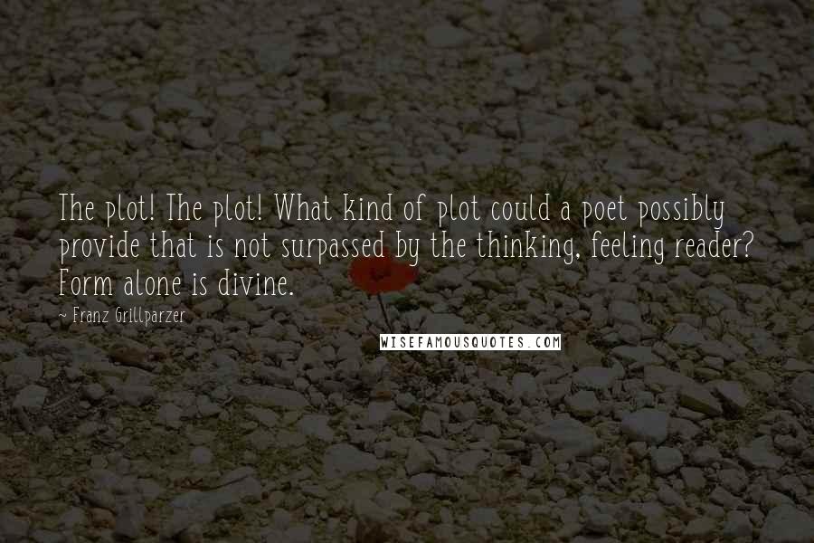 Franz Grillparzer Quotes: The plot! The plot! What kind of plot could a poet possibly provide that is not surpassed by the thinking, feeling reader? Form alone is divine.