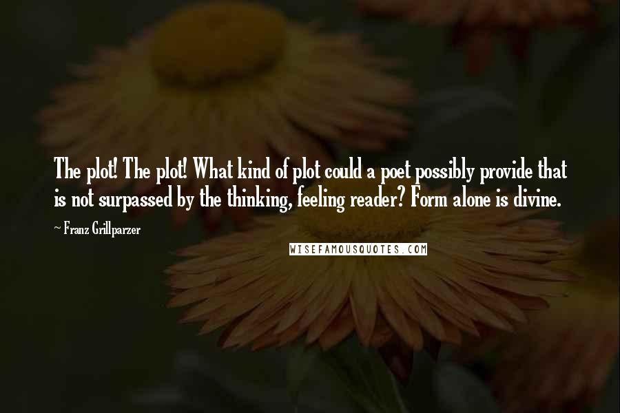 Franz Grillparzer Quotes: The plot! The plot! What kind of plot could a poet possibly provide that is not surpassed by the thinking, feeling reader? Form alone is divine.