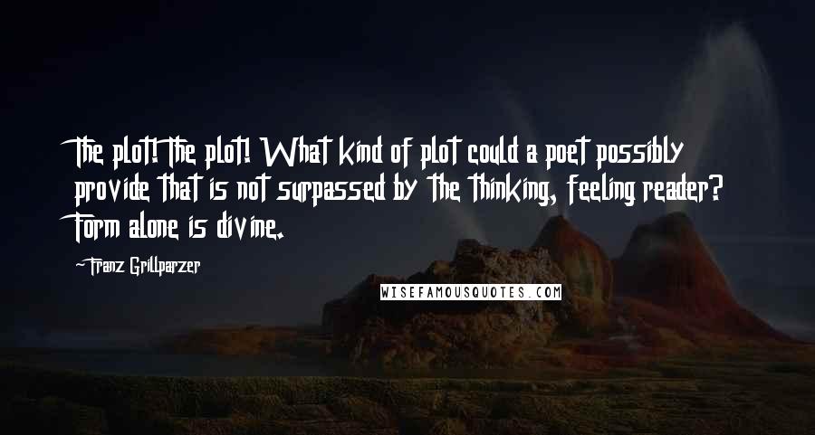 Franz Grillparzer Quotes: The plot! The plot! What kind of plot could a poet possibly provide that is not surpassed by the thinking, feeling reader? Form alone is divine.