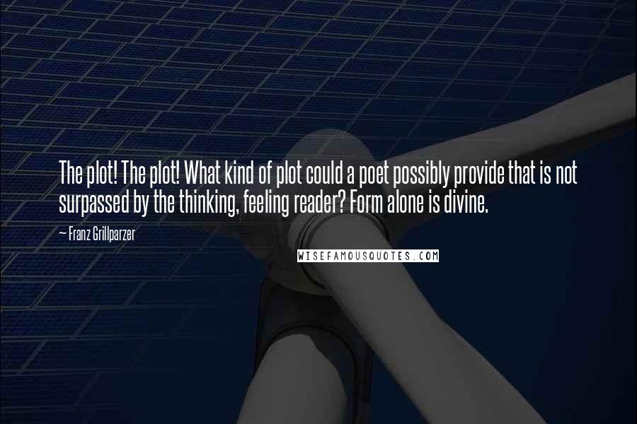 Franz Grillparzer Quotes: The plot! The plot! What kind of plot could a poet possibly provide that is not surpassed by the thinking, feeling reader? Form alone is divine.