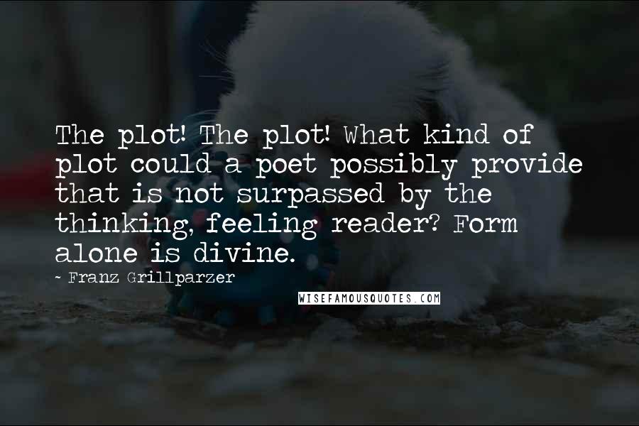 Franz Grillparzer Quotes: The plot! The plot! What kind of plot could a poet possibly provide that is not surpassed by the thinking, feeling reader? Form alone is divine.