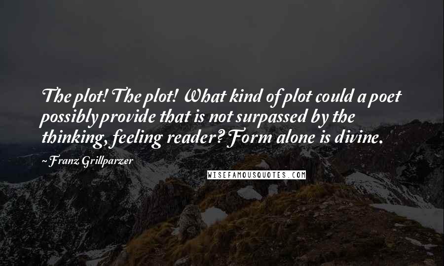 Franz Grillparzer Quotes: The plot! The plot! What kind of plot could a poet possibly provide that is not surpassed by the thinking, feeling reader? Form alone is divine.