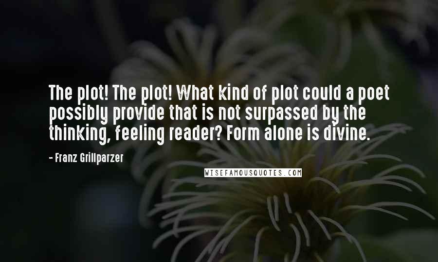 Franz Grillparzer Quotes: The plot! The plot! What kind of plot could a poet possibly provide that is not surpassed by the thinking, feeling reader? Form alone is divine.