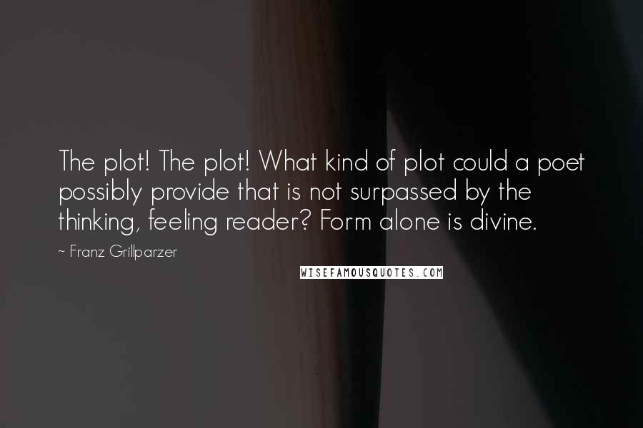 Franz Grillparzer Quotes: The plot! The plot! What kind of plot could a poet possibly provide that is not surpassed by the thinking, feeling reader? Form alone is divine.