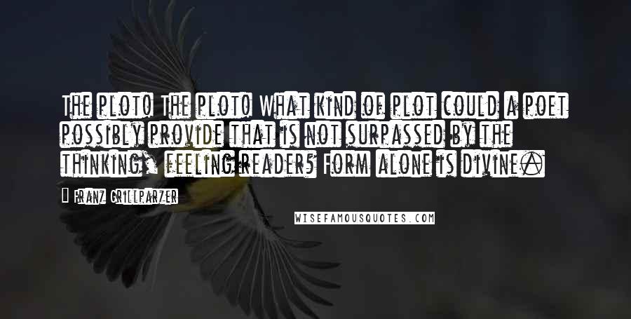 Franz Grillparzer Quotes: The plot! The plot! What kind of plot could a poet possibly provide that is not surpassed by the thinking, feeling reader? Form alone is divine.