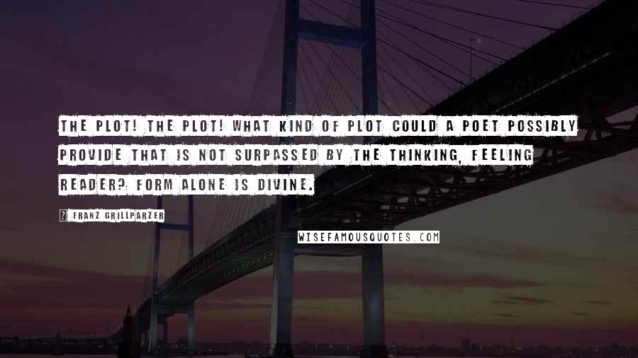 Franz Grillparzer Quotes: The plot! The plot! What kind of plot could a poet possibly provide that is not surpassed by the thinking, feeling reader? Form alone is divine.