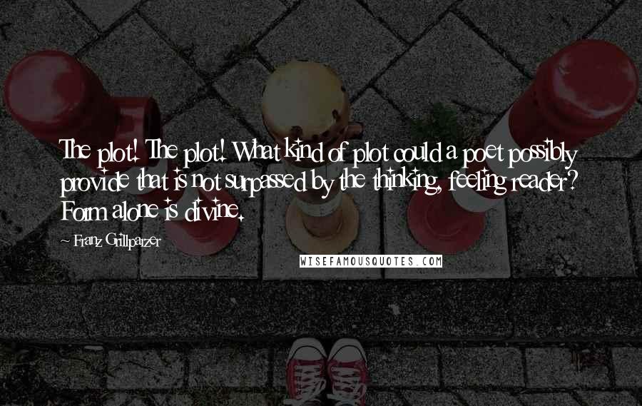 Franz Grillparzer Quotes: The plot! The plot! What kind of plot could a poet possibly provide that is not surpassed by the thinking, feeling reader? Form alone is divine.