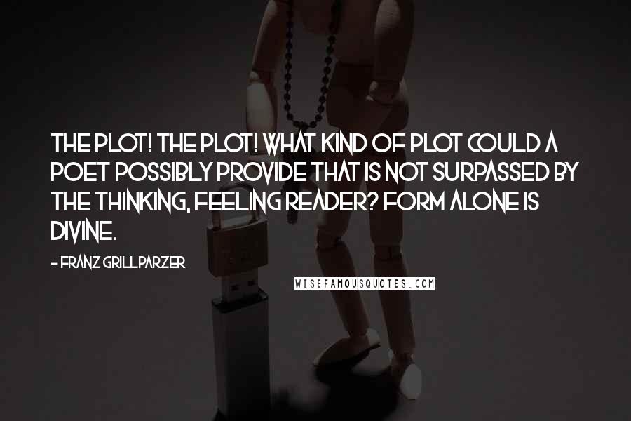 Franz Grillparzer Quotes: The plot! The plot! What kind of plot could a poet possibly provide that is not surpassed by the thinking, feeling reader? Form alone is divine.