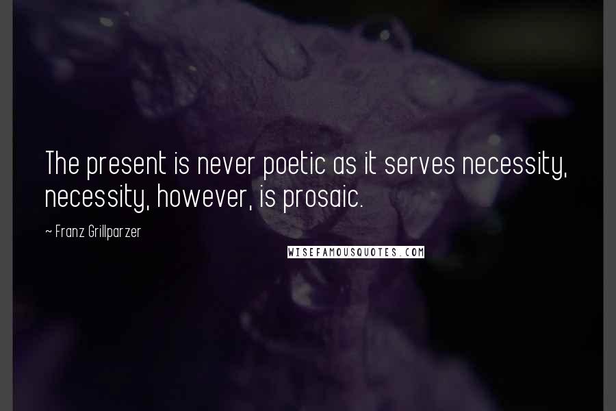 Franz Grillparzer Quotes: The present is never poetic as it serves necessity, necessity, however, is prosaic.