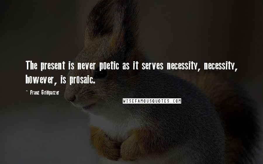 Franz Grillparzer Quotes: The present is never poetic as it serves necessity, necessity, however, is prosaic.