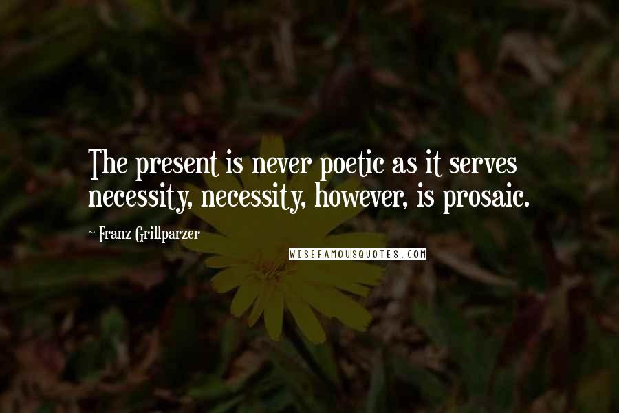 Franz Grillparzer Quotes: The present is never poetic as it serves necessity, necessity, however, is prosaic.