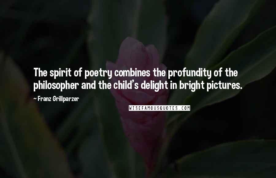 Franz Grillparzer Quotes: The spirit of poetry combines the profundity of the philosopher and the child's delight in bright pictures.