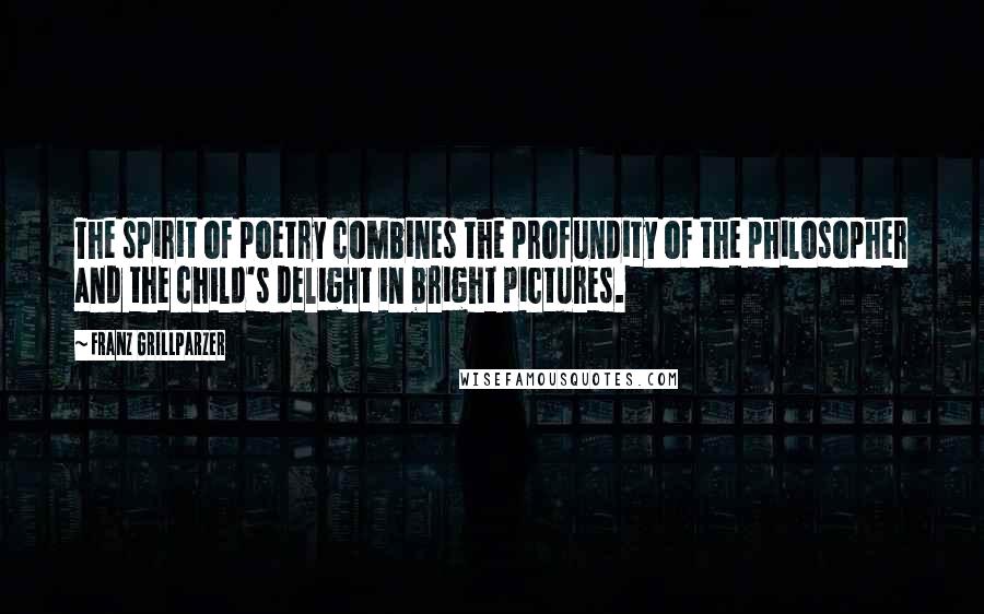 Franz Grillparzer Quotes: The spirit of poetry combines the profundity of the philosopher and the child's delight in bright pictures.