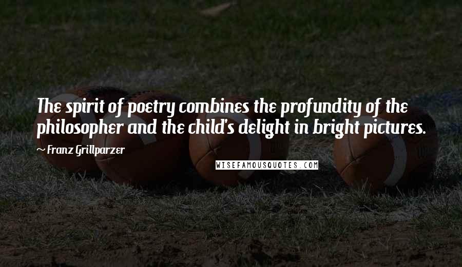 Franz Grillparzer Quotes: The spirit of poetry combines the profundity of the philosopher and the child's delight in bright pictures.