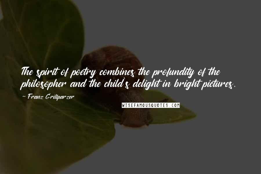 Franz Grillparzer Quotes: The spirit of poetry combines the profundity of the philosopher and the child's delight in bright pictures.