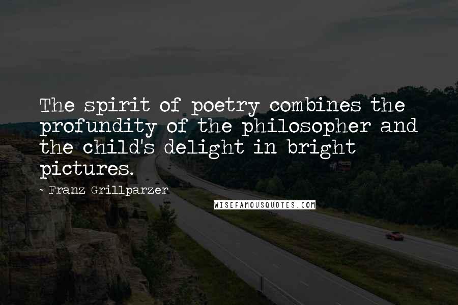 Franz Grillparzer Quotes: The spirit of poetry combines the profundity of the philosopher and the child's delight in bright pictures.