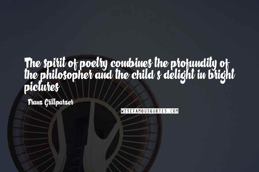 Franz Grillparzer Quotes: The spirit of poetry combines the profundity of the philosopher and the child's delight in bright pictures.