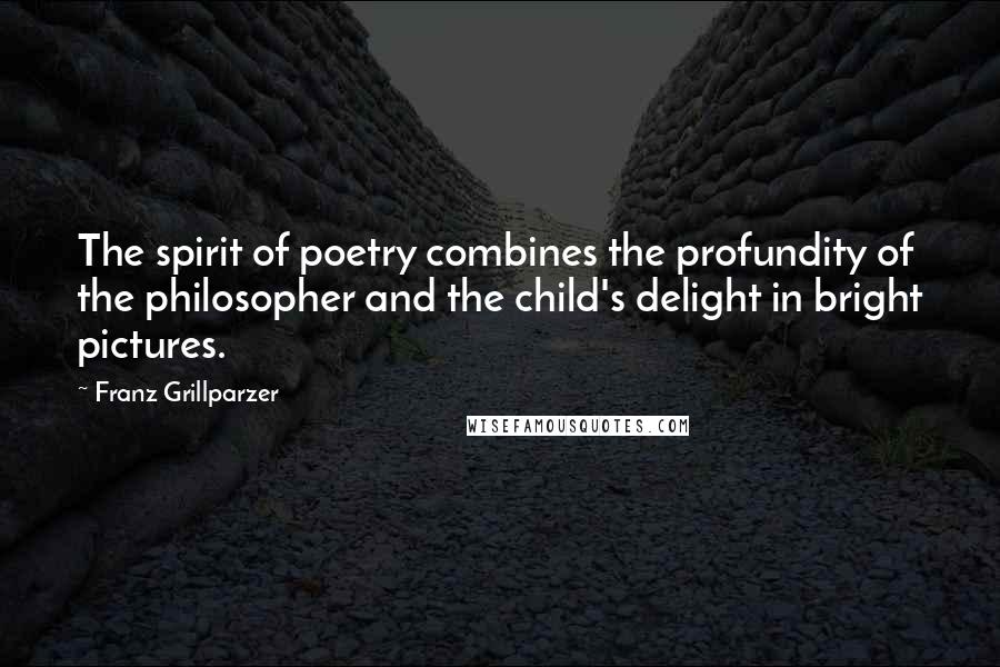 Franz Grillparzer Quotes: The spirit of poetry combines the profundity of the philosopher and the child's delight in bright pictures.