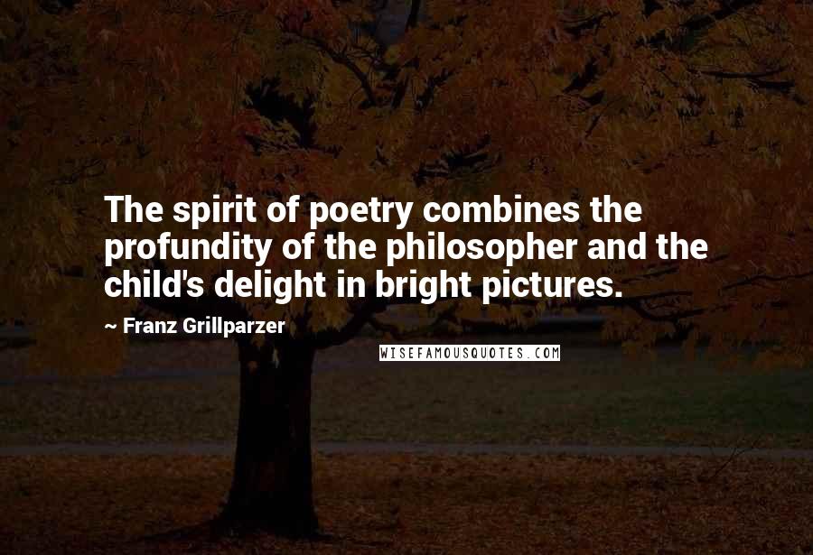 Franz Grillparzer Quotes: The spirit of poetry combines the profundity of the philosopher and the child's delight in bright pictures.