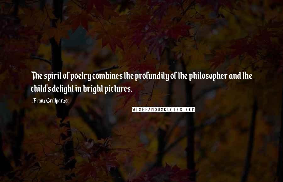 Franz Grillparzer Quotes: The spirit of poetry combines the profundity of the philosopher and the child's delight in bright pictures.