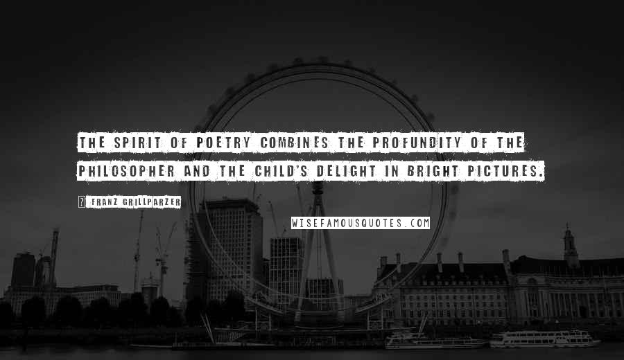 Franz Grillparzer Quotes: The spirit of poetry combines the profundity of the philosopher and the child's delight in bright pictures.