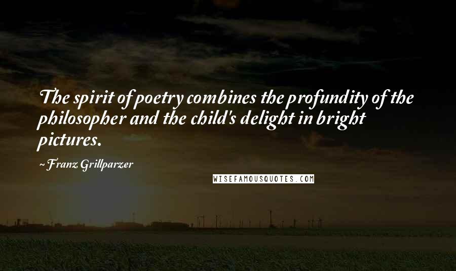 Franz Grillparzer Quotes: The spirit of poetry combines the profundity of the philosopher and the child's delight in bright pictures.
