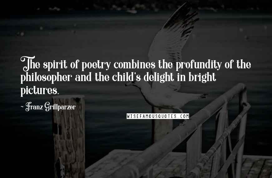 Franz Grillparzer Quotes: The spirit of poetry combines the profundity of the philosopher and the child's delight in bright pictures.