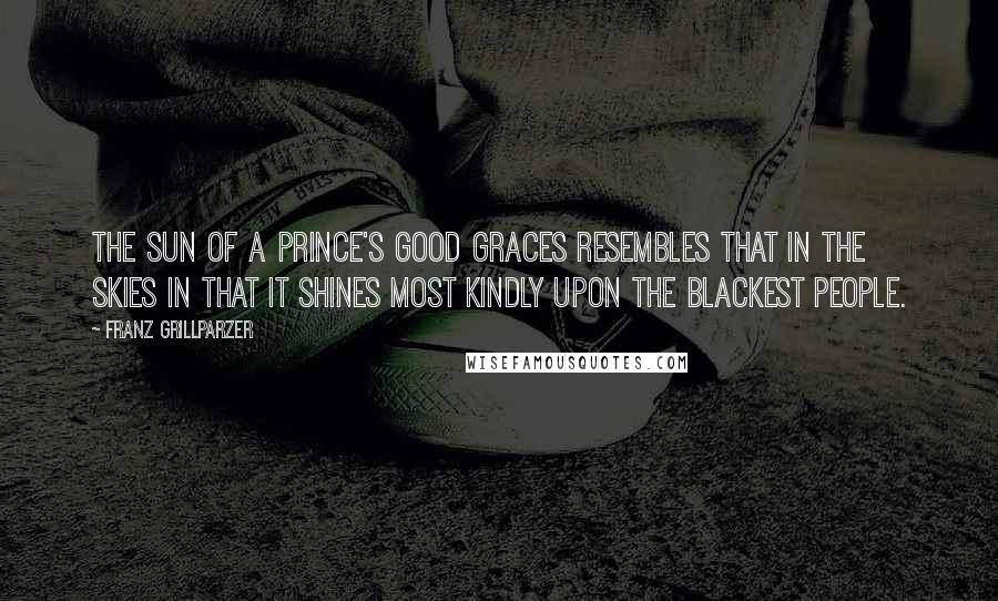 Franz Grillparzer Quotes: The sun of a prince's good graces resembles that in the skies in that it shines most kindly upon the blackest people.