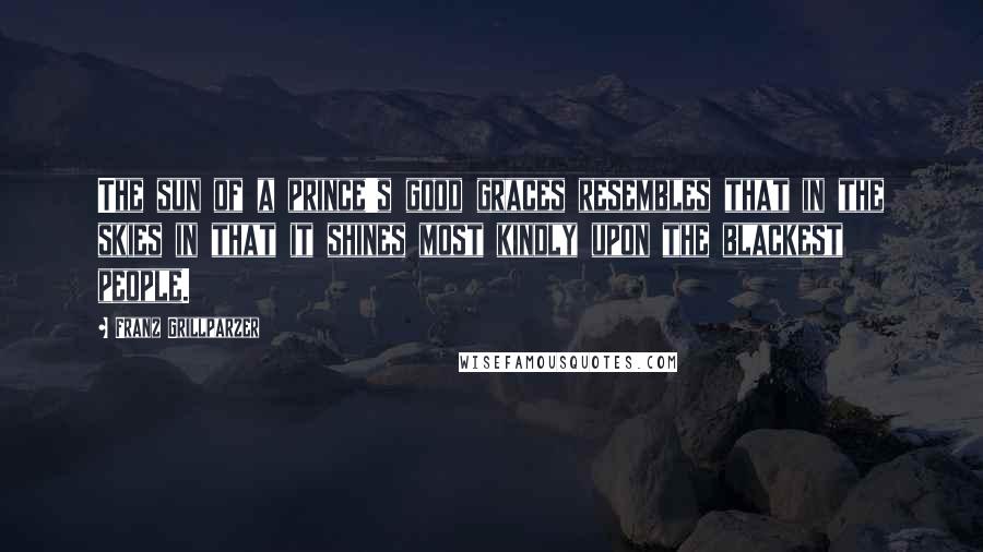 Franz Grillparzer Quotes: The sun of a prince's good graces resembles that in the skies in that it shines most kindly upon the blackest people.