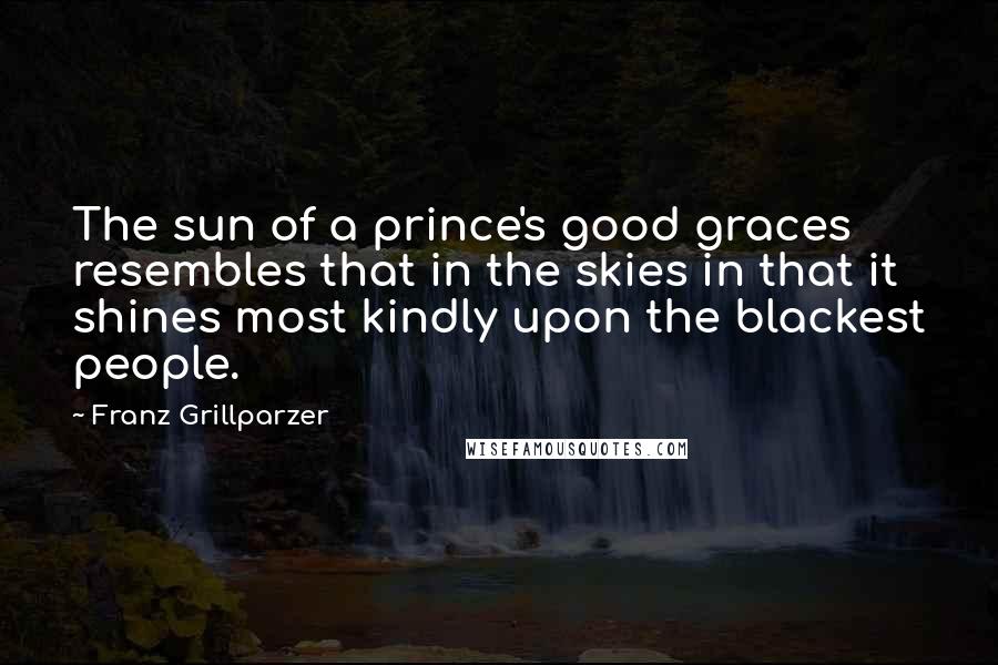 Franz Grillparzer Quotes: The sun of a prince's good graces resembles that in the skies in that it shines most kindly upon the blackest people.